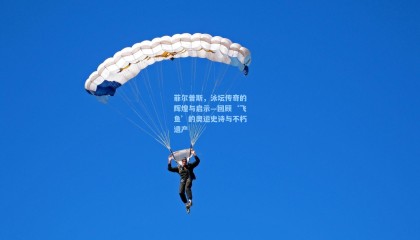 菲尔普斯，泳坛传奇的辉煌与启示—回顾‘飞鱼’的奥运史诗与不朽遗产