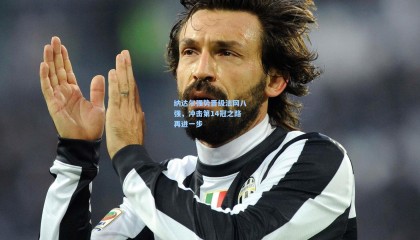 纳达尔强势晋级法网八强，冲击第14冠之路再进一步