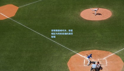 世锦赛巅峰对决，新星崛起与传统豪强的激烈碰撞