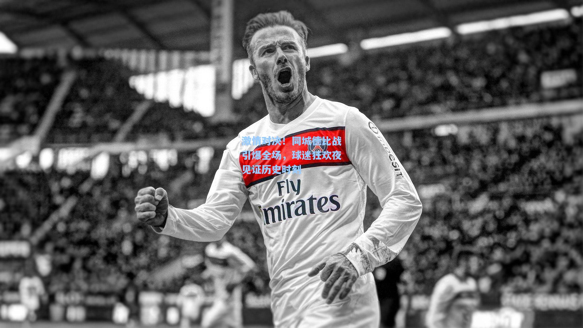激情对决！同城德比战引爆全场，球迷狂欢夜见证历史时刻