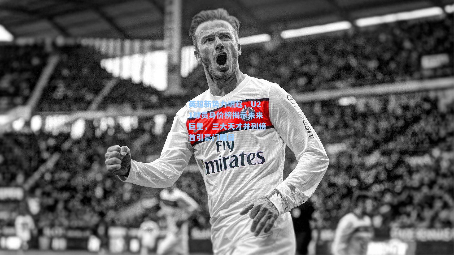 英超新势力崛起，U21球员身价榜揭示未来巨星，三大天才并列榜首引豪门瞩目