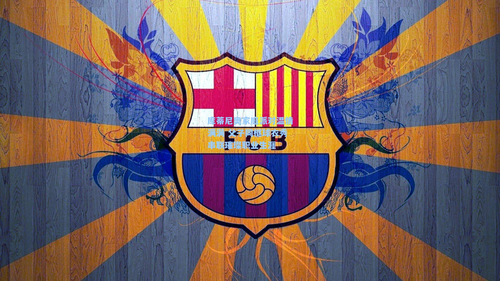 库蒂尼奥家庭派对温情满满 父子同框球衣秀串联璀璨职业生涯