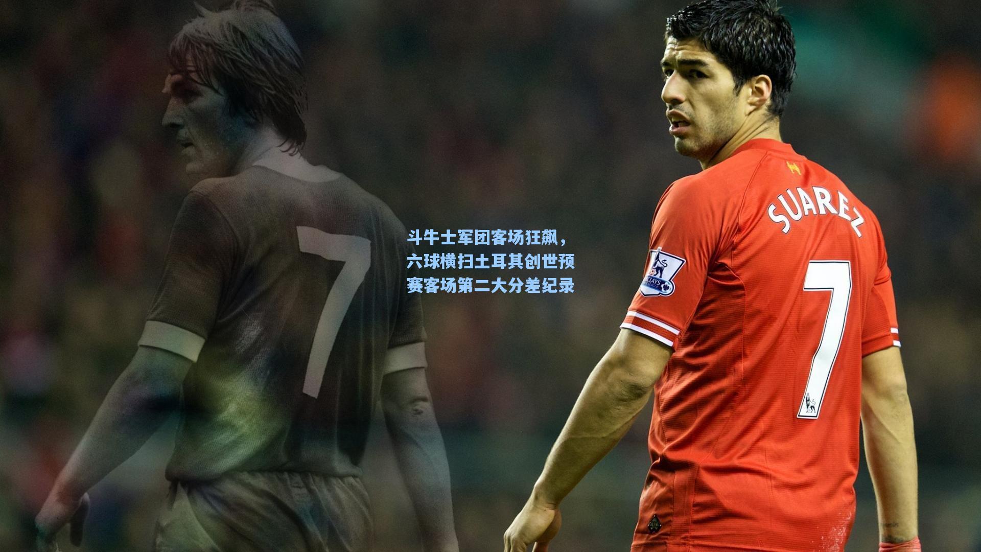 斗牛士军团客场狂飙，六球横扫土耳其创世预赛客场第二大分差纪录